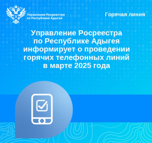 Управление Росреестра по Республике Адыгея информирует о проведении горячих телефонных линий в марте 2025 года